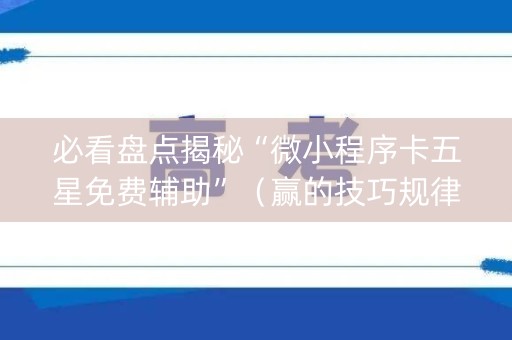 必看盘点揭秘“微小程序卡五星免费辅助”（赢的技巧规律)
