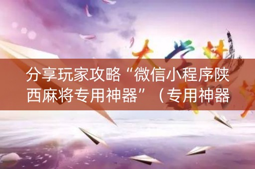 分享玩家攻略“微信小程序陕西麻将专用神器”（专用神器下载)