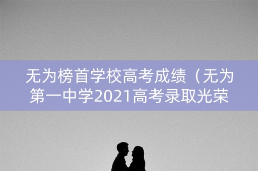 无为榜首学校高考成绩（无为第一中学2021高考录取光荣榜）
