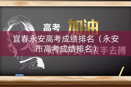 宜春永安高考成绩排名（永安市高考成绩排名）