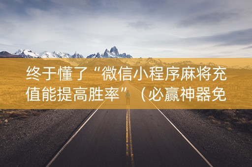 终于懂了“微信小程序麻将充值能提高胜率”（必赢神器免费安装)