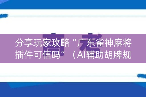 分享玩家攻略“广东雀神麻将插件可信吗”（AI辅助胡牌规则)