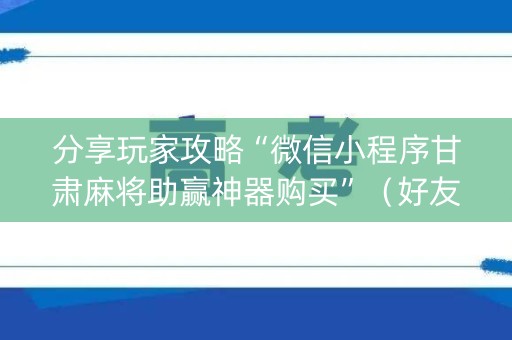 分享玩家攻略“微信小程序甘肃麻将助赢神器购买”（好友房怎么才能赢)