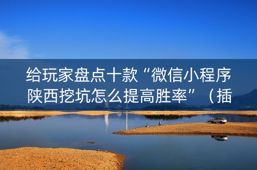 给玩家盘点十款“微信小程序陕西挖坑怎么提高胜率”（插件可信吗)