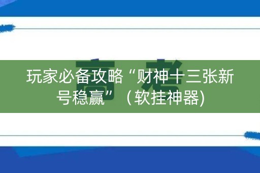 玩家必备攻略“财神十三张新号稳赢”（软挂神器)
