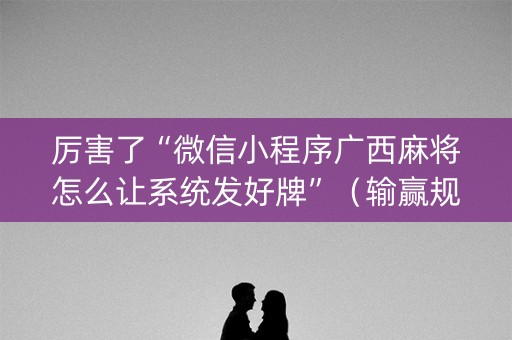 厉害了“微信小程序广西麻将怎么让系统发好牌”（输赢规律)
