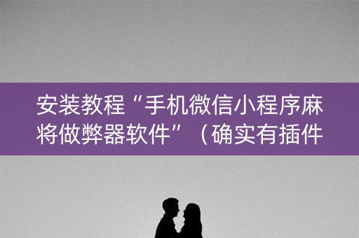 安装教程“手机微信小程序麻将做弊器软件”（确实有插件吗)
