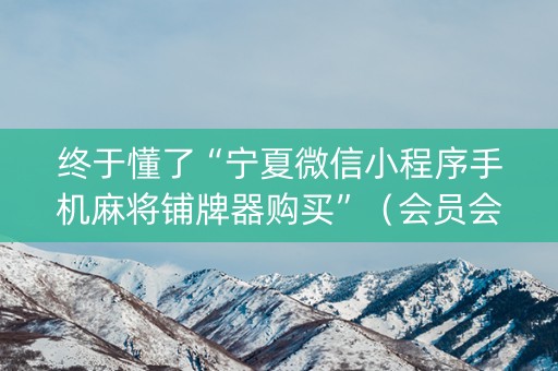 终于懂了“宁夏微信小程序手机麻将铺牌器购买”（会员会提高胜率吗)