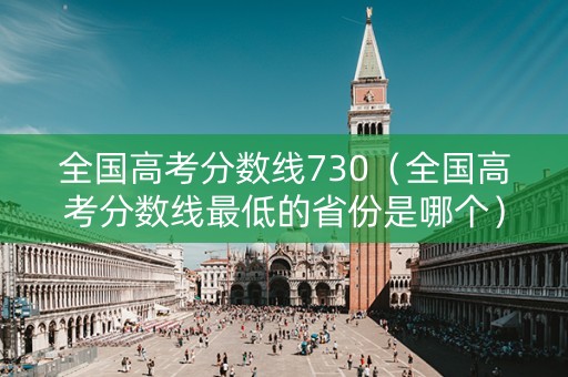 全国高考分数线730（全国高考分数线最低的省份是哪个）