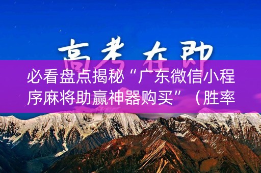 必看盘点揭秘“广东微信小程序麻将助赢神器购买”（胜率到哪调)
