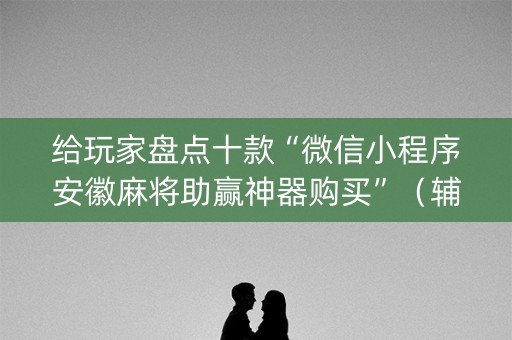 给玩家盘点十款“微信小程序安徽麻将助赢神器购买”（辅助器下载)
