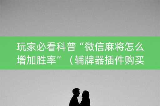 玩家必看科普“微信麻将怎么增加胜率”（辅牌器插件购买)