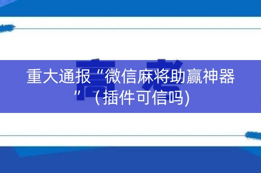 重大通报“微信麻将助赢神器”（插件可信吗)