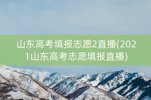 山东高考填报志愿2直播(2021山东高考志愿填报直播) 山东高考填报志愿2直播(2021山东高考志愿填报直播)