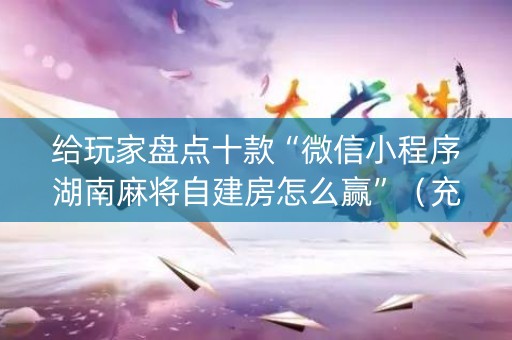 给玩家盘点十款“微信小程序湖南麻将自建房怎么赢”（充值会提高胜率么)