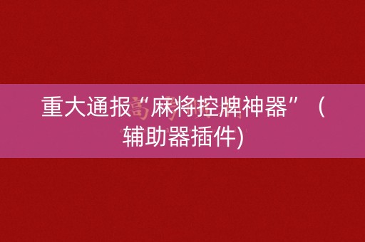重大通报“麻将控牌神器”（辅助器插件)