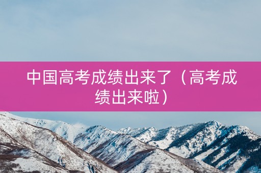 中国高考成绩出来了（高考成绩出来啦）
