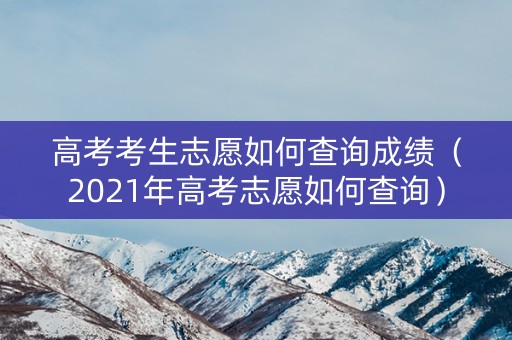 高考考生志愿如何查询成绩（2021年高考志愿如何查询）
