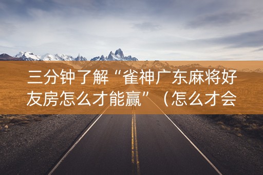 三分钟了解“雀神广东麻将好友房怎么才能赢”（怎么才会赢)