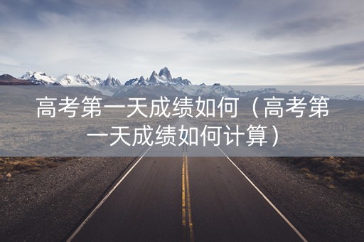 高考第一天成绩如何（高考第一天成绩如何计算）