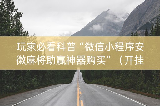 玩家必看科普“微信小程序安徽麻将助赢神器购买”（开挂辅助器脚本)