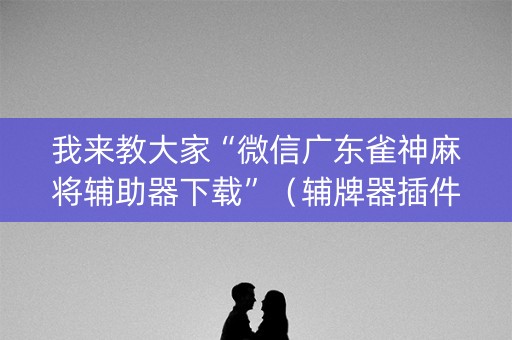 我来教大家“微信广东雀神麻将辅助器下载”（辅牌器插件购买)