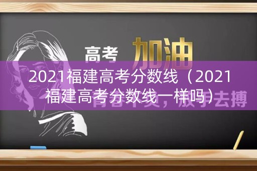2021福建高考分数线（2021福建高考分数线一样吗）