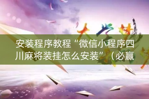 安装程序教程“微信小程序四川麻将装挂怎么安装”（必赢神器)