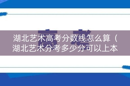 湖北艺术高考分数线怎么算（湖北艺术分考多少分可以上本科）