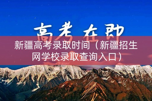 新疆高考录取时间（新疆招生网学校录取查询入口）