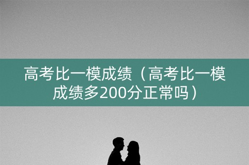 高考比一模成绩（高考比一模成绩多200分正常吗）
