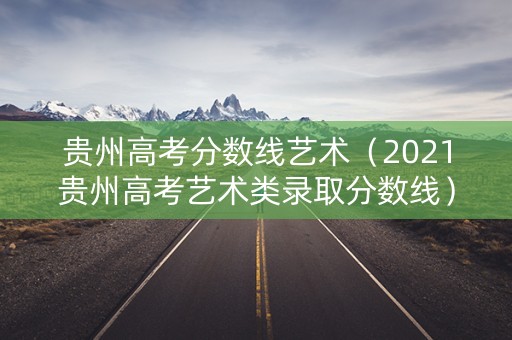 贵州高考分数线艺术（2021贵州高考艺术类录取分数线）