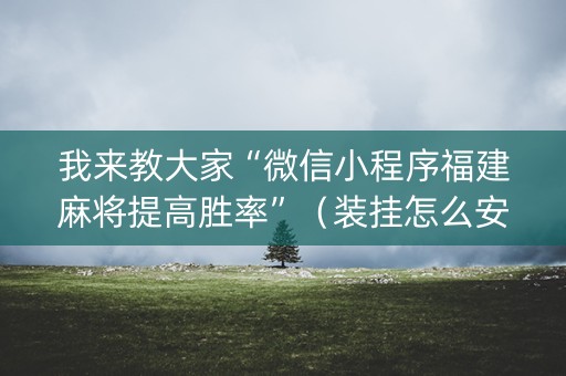 我来教大家“微信小程序福建麻将提高胜率”（装挂怎么安装)