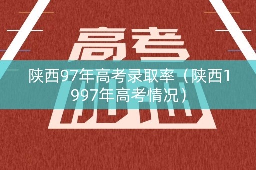 陕西97年高考录取率（陕西1997年高考情况）