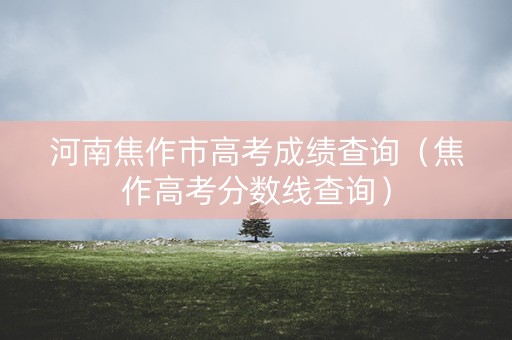 河南焦作市高考成绩查询（焦作高考分数线查询）
