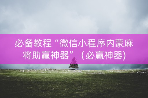必备教程“微信小程序内蒙麻将助赢神器”（必赢神器)