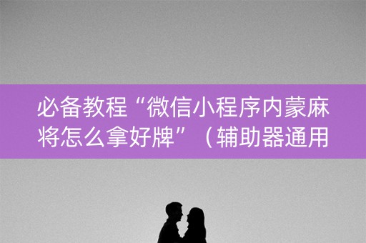 必备教程“微信小程序内蒙麻将怎么拿好牌”（辅助器通用版)