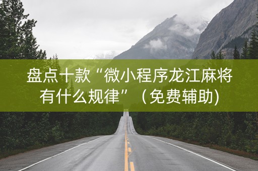 盘点十款“微小程序龙江麻将有什么规律”（免费辅助)