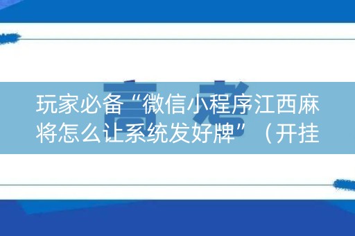 玩家必备“微信小程序江西麻将怎么让系统发好牌”（开挂神器下载)