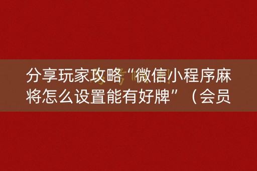 分享玩家攻略“微信小程序麻将怎么设置能有好牌”（会员会提高胜率吗)