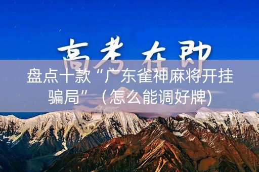 盘点十款“广东雀神麻将开挂骗局”（怎么能调好牌)