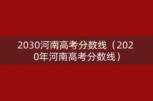 2030河南高考分数线（202 0年河南高考分数线）
