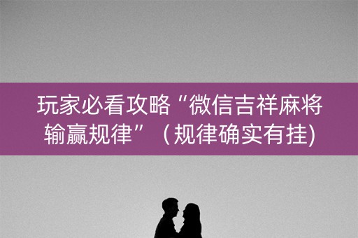 玩家必看攻略“微信吉祥麻将输赢规律”（规律确实有挂)