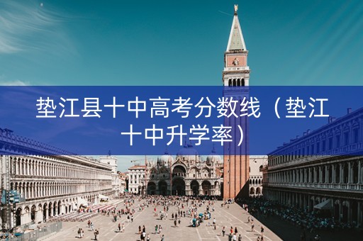 垫江县十中高考分数线（垫江十中升学率）