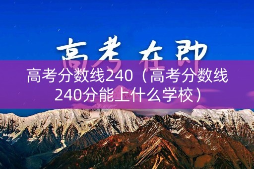 高考分数线240（高考分数线240分能上什么学校）