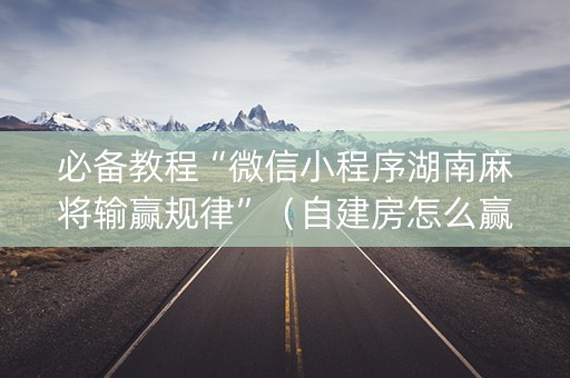 必备教程“微信小程序湖南麻将输赢规律”（自建房怎么赢)