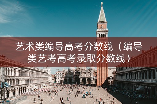 艺术类编导高考分数线（编导类艺考高考录取分数线）