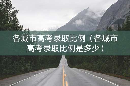 各城市高考录取比例（各城市高考录取比例是多少）