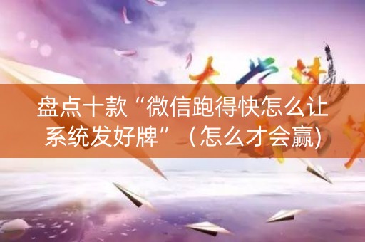 盘点十款“微信跑得快怎么让系统发好牌”（怎么才会赢)