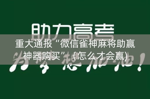 重大通报“微信雀神麻将助赢神器购买”（怎么才会赢)